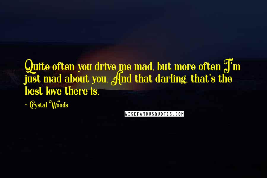 Crystal Woods Quotes: Quite often you drive me mad, but more often I'm just mad about you. And that darling, that's the best love there is.