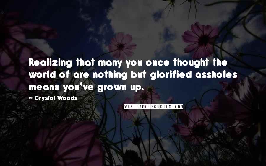 Crystal Woods Quotes: Realizing that many you once thought the world of are nothing but glorified assholes means you've grown up.