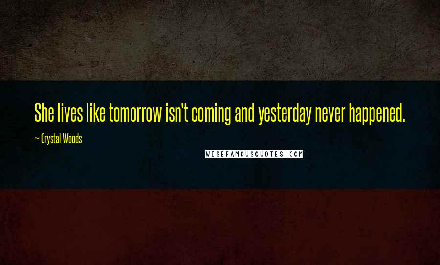 Crystal Woods Quotes: She lives like tomorrow isn't coming and yesterday never happened.