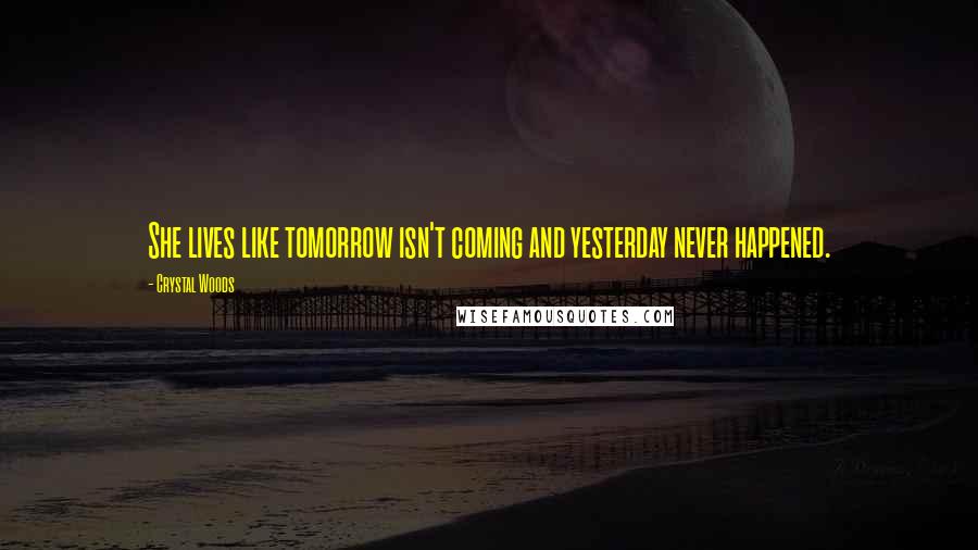 Crystal Woods Quotes: She lives like tomorrow isn't coming and yesterday never happened.