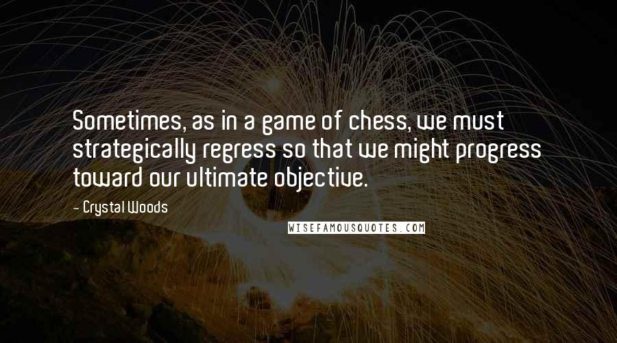 Crystal Woods Quotes: Sometimes, as in a game of chess, we must strategically regress so that we might progress toward our ultimate objective.