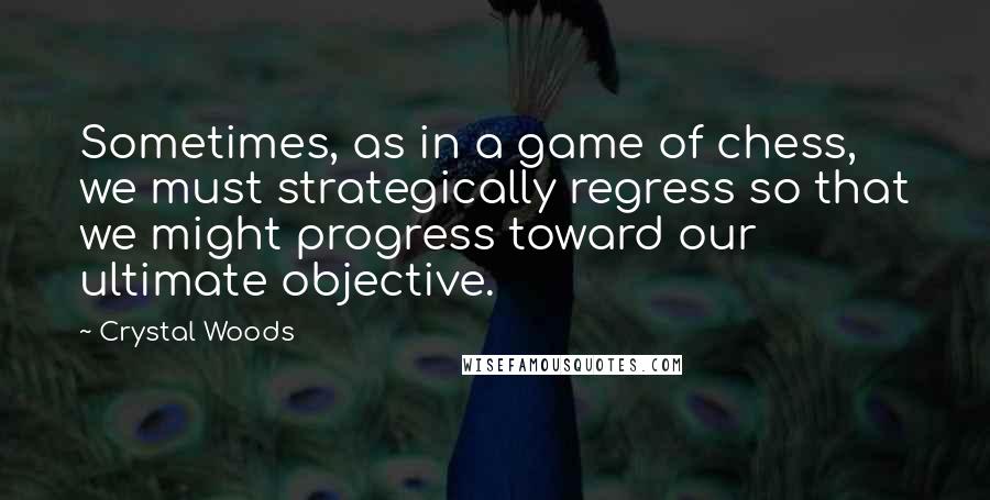 Crystal Woods Quotes: Sometimes, as in a game of chess, we must strategically regress so that we might progress toward our ultimate objective.