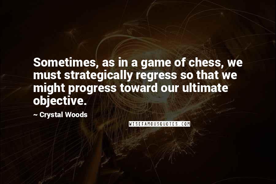 Crystal Woods Quotes: Sometimes, as in a game of chess, we must strategically regress so that we might progress toward our ultimate objective.