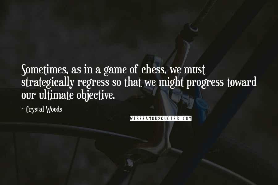 Crystal Woods Quotes: Sometimes, as in a game of chess, we must strategically regress so that we might progress toward our ultimate objective.