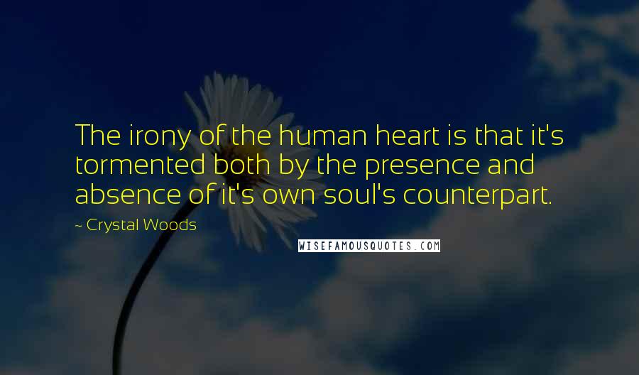 Crystal Woods Quotes: The irony of the human heart is that it's tormented both by the presence and absence of it's own soul's counterpart.