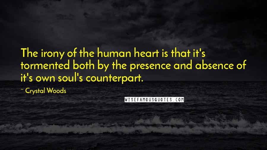 Crystal Woods Quotes: The irony of the human heart is that it's tormented both by the presence and absence of it's own soul's counterpart.