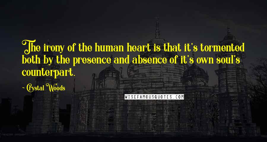 Crystal Woods Quotes: The irony of the human heart is that it's tormented both by the presence and absence of it's own soul's counterpart.