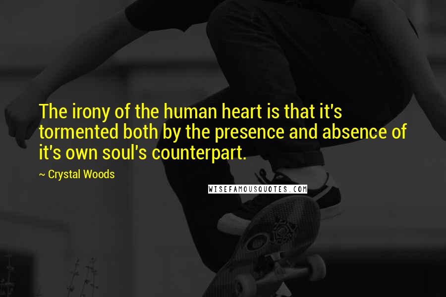 Crystal Woods Quotes: The irony of the human heart is that it's tormented both by the presence and absence of it's own soul's counterpart.