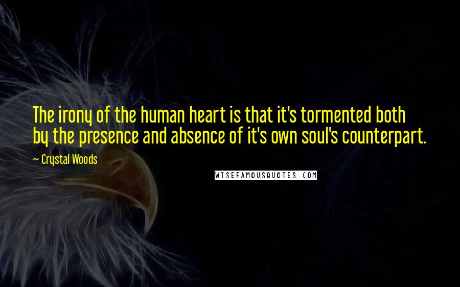 Crystal Woods Quotes: The irony of the human heart is that it's tormented both by the presence and absence of it's own soul's counterpart.