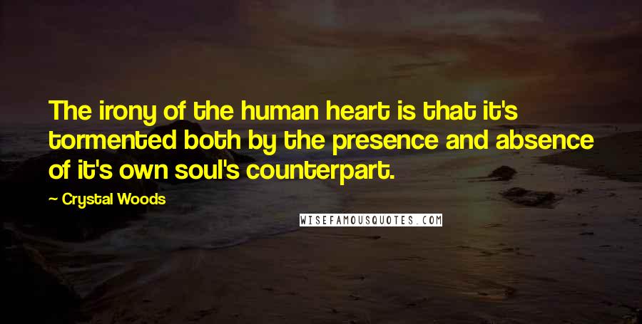 Crystal Woods Quotes: The irony of the human heart is that it's tormented both by the presence and absence of it's own soul's counterpart.