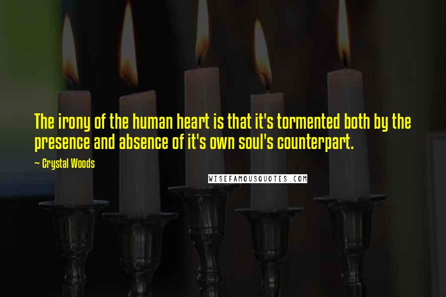 Crystal Woods Quotes: The irony of the human heart is that it's tormented both by the presence and absence of it's own soul's counterpart.