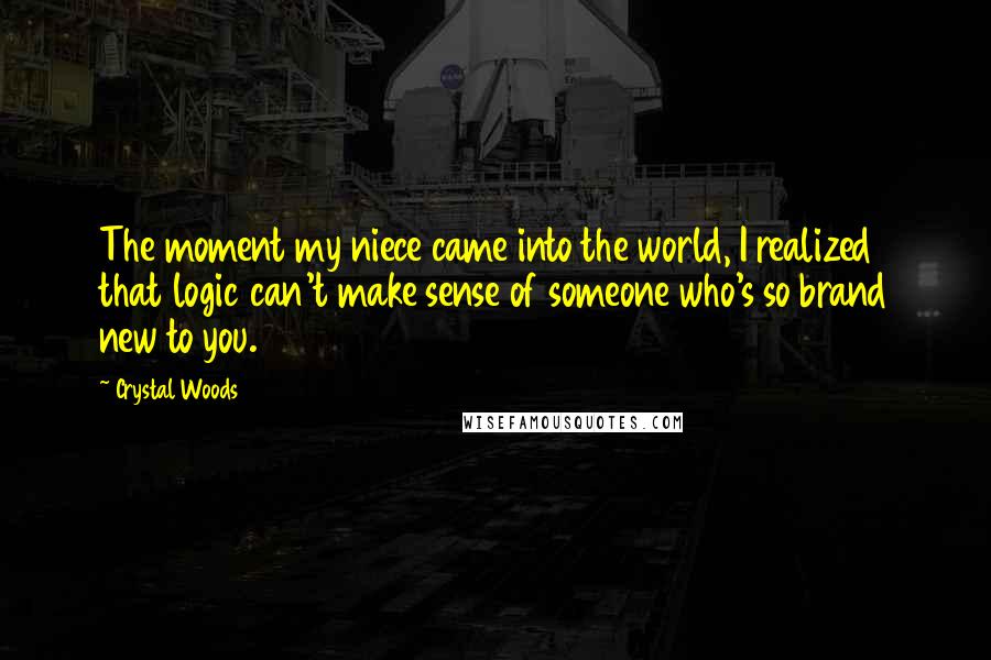 Crystal Woods Quotes: The moment my niece came into the world, I realized that logic can't make sense of someone who's so brand new to you.