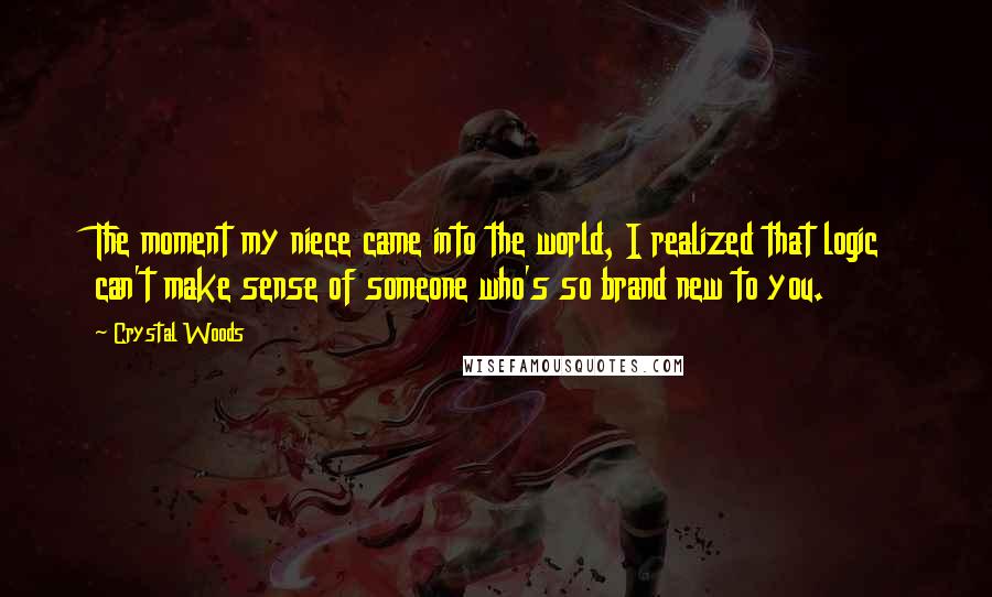 Crystal Woods Quotes: The moment my niece came into the world, I realized that logic can't make sense of someone who's so brand new to you.