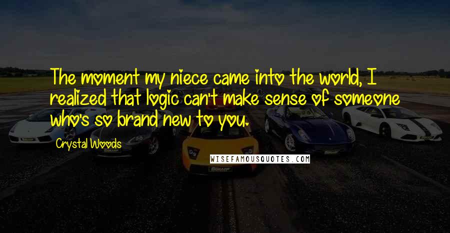 Crystal Woods Quotes: The moment my niece came into the world, I realized that logic can't make sense of someone who's so brand new to you.