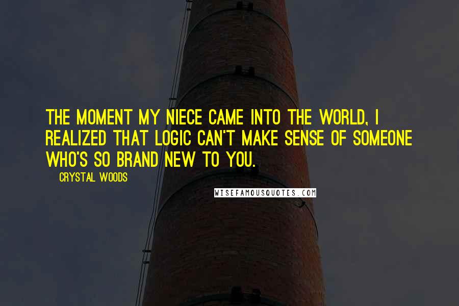 Crystal Woods Quotes: The moment my niece came into the world, I realized that logic can't make sense of someone who's so brand new to you.