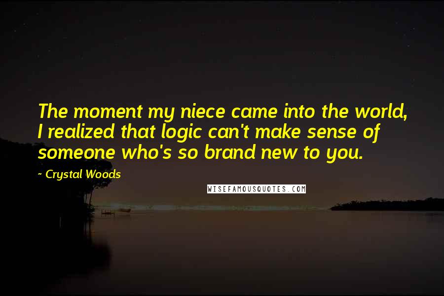 Crystal Woods Quotes: The moment my niece came into the world, I realized that logic can't make sense of someone who's so brand new to you.