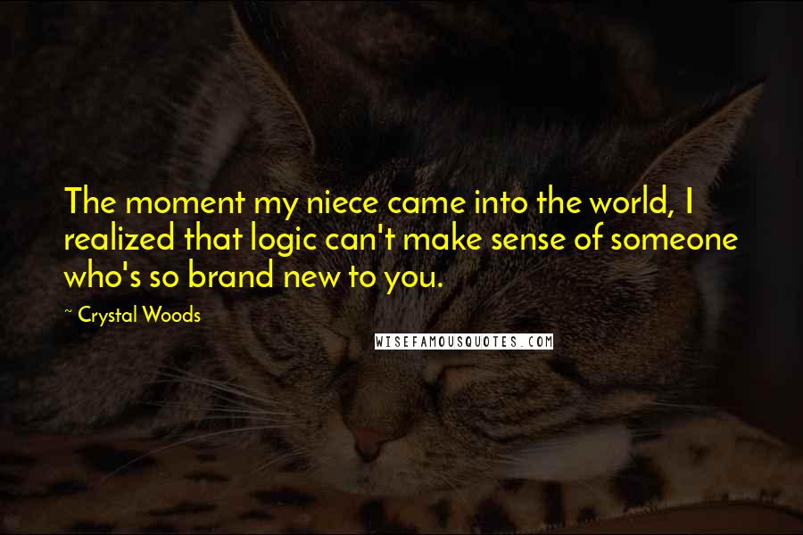 Crystal Woods Quotes: The moment my niece came into the world, I realized that logic can't make sense of someone who's so brand new to you.