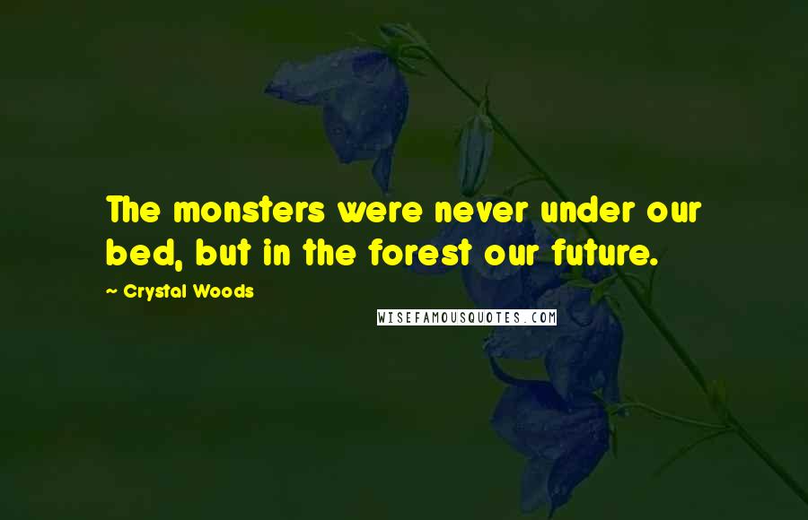 Crystal Woods Quotes: The monsters were never under our bed, but in the forest our future.