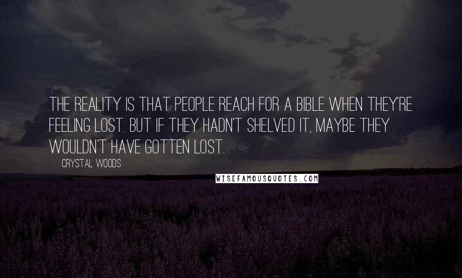 Crystal Woods Quotes: The reality is that people reach for a Bible when they're feeling lost. But if they hadn't shelved it, maybe they wouldn't have gotten lost.