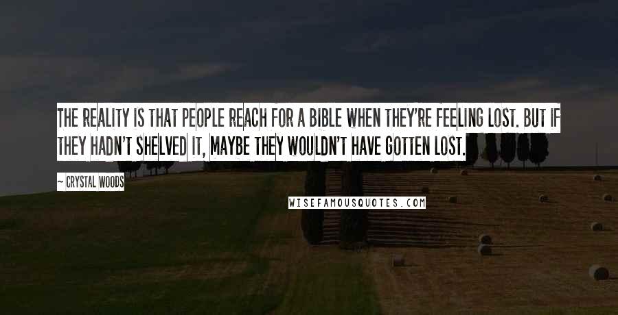 Crystal Woods Quotes: The reality is that people reach for a Bible when they're feeling lost. But if they hadn't shelved it, maybe they wouldn't have gotten lost.