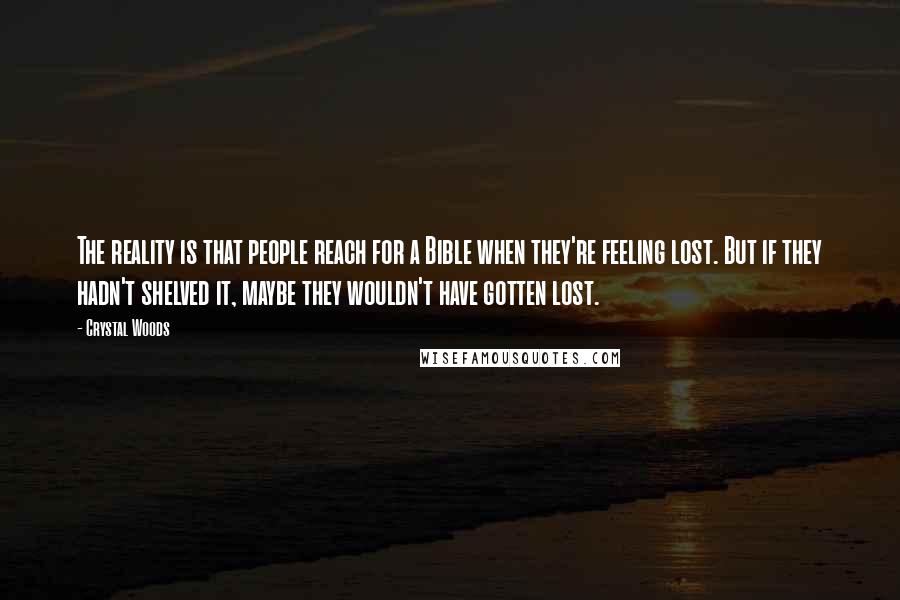 Crystal Woods Quotes: The reality is that people reach for a Bible when they're feeling lost. But if they hadn't shelved it, maybe they wouldn't have gotten lost.