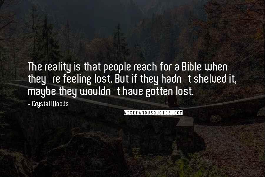 Crystal Woods Quotes: The reality is that people reach for a Bible when they're feeling lost. But if they hadn't shelved it, maybe they wouldn't have gotten lost.