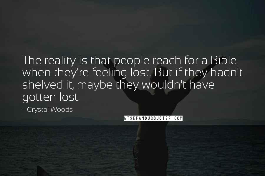 Crystal Woods Quotes: The reality is that people reach for a Bible when they're feeling lost. But if they hadn't shelved it, maybe they wouldn't have gotten lost.