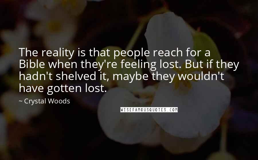 Crystal Woods Quotes: The reality is that people reach for a Bible when they're feeling lost. But if they hadn't shelved it, maybe they wouldn't have gotten lost.