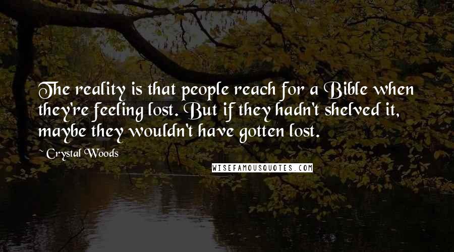 Crystal Woods Quotes: The reality is that people reach for a Bible when they're feeling lost. But if they hadn't shelved it, maybe they wouldn't have gotten lost.