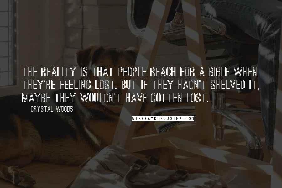 Crystal Woods Quotes: The reality is that people reach for a Bible when they're feeling lost. But if they hadn't shelved it, maybe they wouldn't have gotten lost.