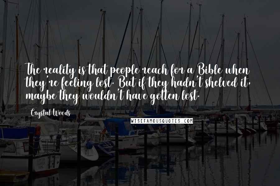 Crystal Woods Quotes: The reality is that people reach for a Bible when they're feeling lost. But if they hadn't shelved it, maybe they wouldn't have gotten lost.