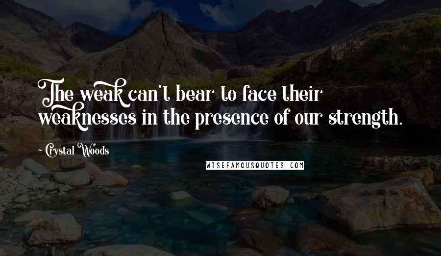 Crystal Woods Quotes: The weak can't bear to face their weaknesses in the presence of our strength.