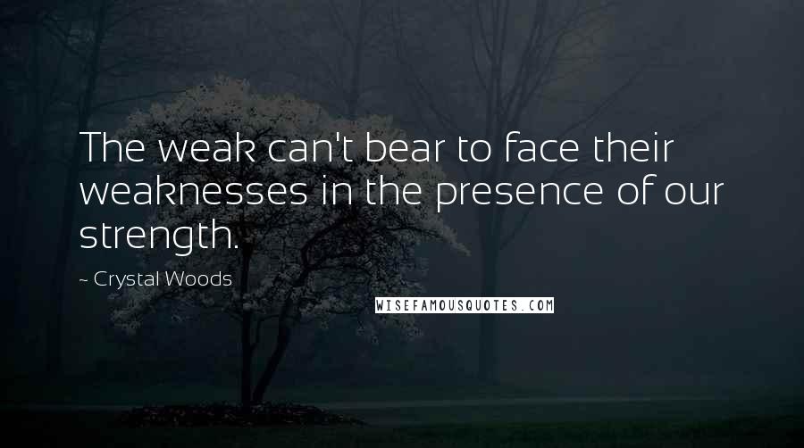 Crystal Woods Quotes: The weak can't bear to face their weaknesses in the presence of our strength.