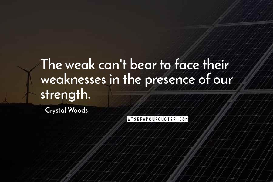 Crystal Woods Quotes: The weak can't bear to face their weaknesses in the presence of our strength.