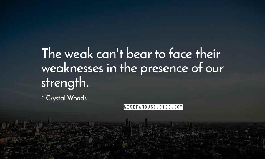 Crystal Woods Quotes: The weak can't bear to face their weaknesses in the presence of our strength.