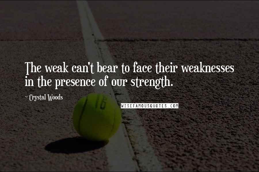 Crystal Woods Quotes: The weak can't bear to face their weaknesses in the presence of our strength.