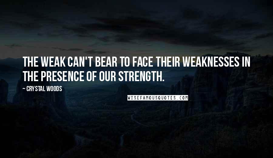 Crystal Woods Quotes: The weak can't bear to face their weaknesses in the presence of our strength.