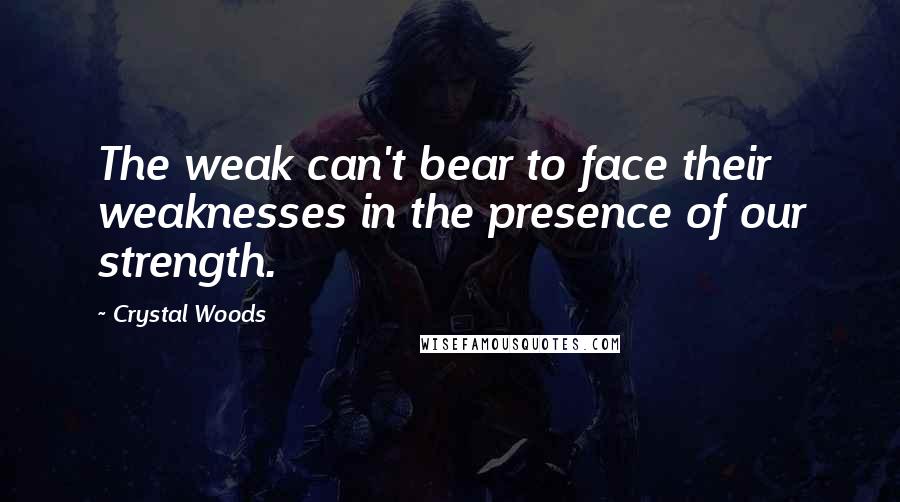 Crystal Woods Quotes: The weak can't bear to face their weaknesses in the presence of our strength.