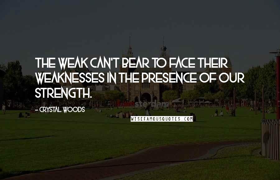 Crystal Woods Quotes: The weak can't bear to face their weaknesses in the presence of our strength.