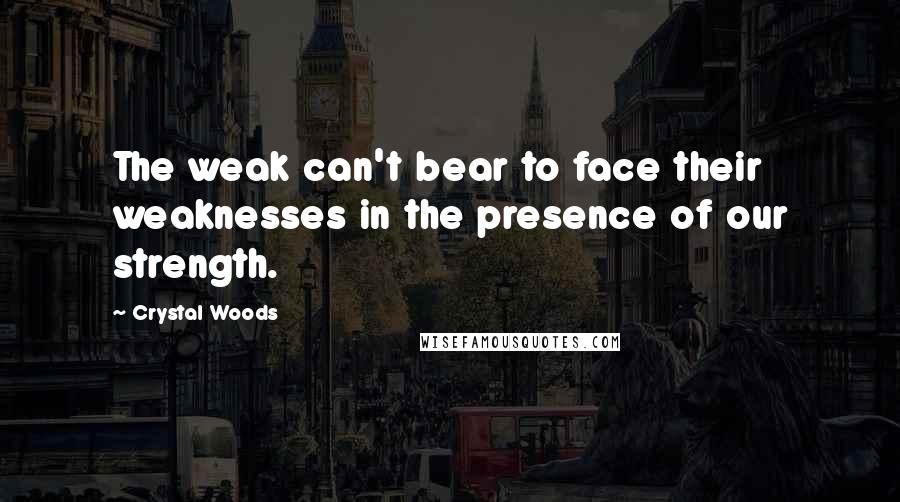 Crystal Woods Quotes: The weak can't bear to face their weaknesses in the presence of our strength.