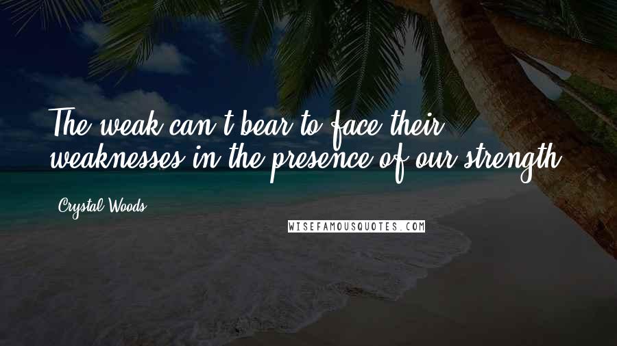 Crystal Woods Quotes: The weak can't bear to face their weaknesses in the presence of our strength.