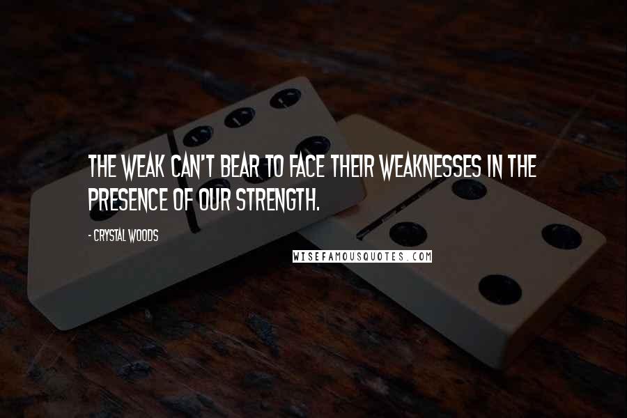 Crystal Woods Quotes: The weak can't bear to face their weaknesses in the presence of our strength.