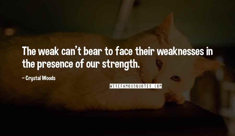 Crystal Woods Quotes: The weak can't bear to face their weaknesses in the presence of our strength.