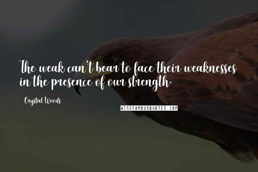 Crystal Woods Quotes: The weak can't bear to face their weaknesses in the presence of our strength.