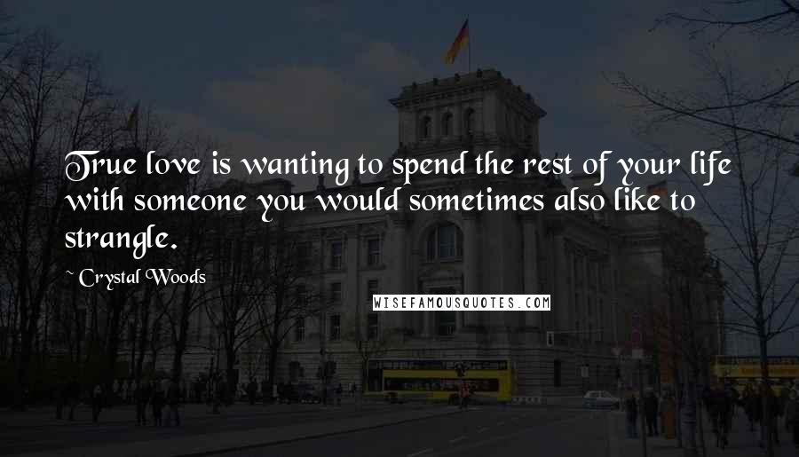 Crystal Woods Quotes: True love is wanting to spend the rest of your life with someone you would sometimes also like to strangle.