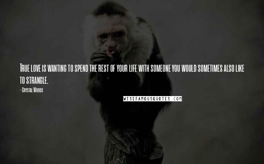 Crystal Woods Quotes: True love is wanting to spend the rest of your life with someone you would sometimes also like to strangle.