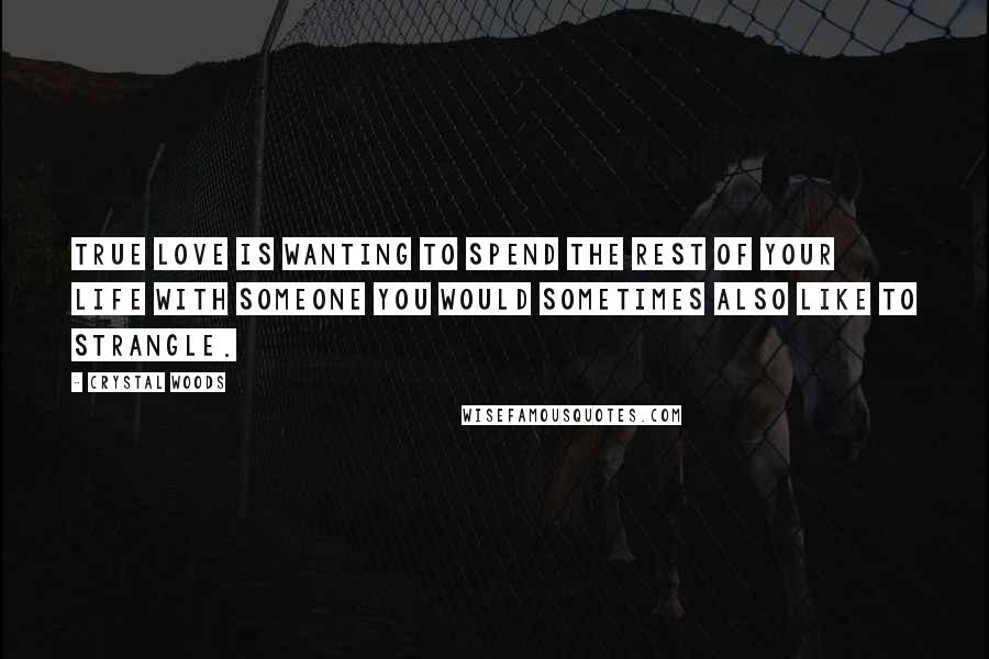 Crystal Woods Quotes: True love is wanting to spend the rest of your life with someone you would sometimes also like to strangle.