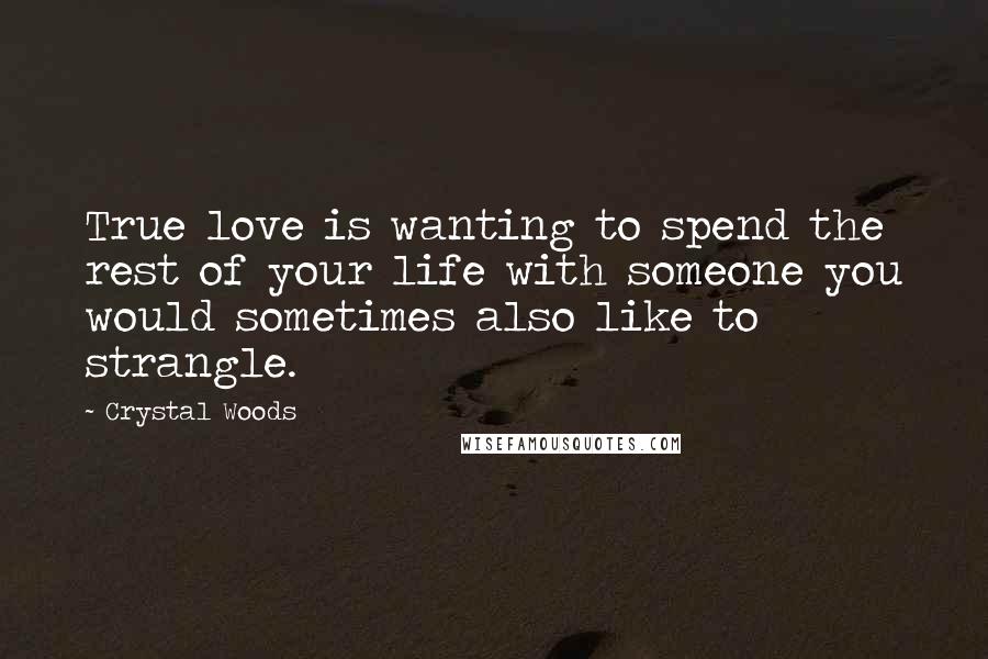 Crystal Woods Quotes: True love is wanting to spend the rest of your life with someone you would sometimes also like to strangle.