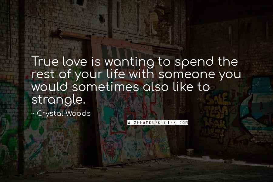 Crystal Woods Quotes: True love is wanting to spend the rest of your life with someone you would sometimes also like to strangle.