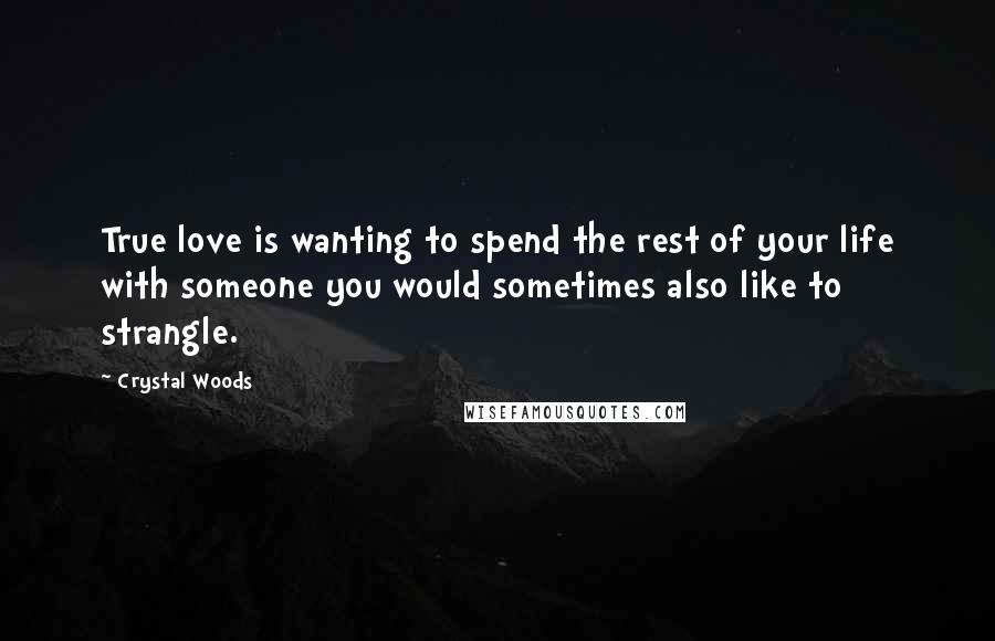 Crystal Woods Quotes: True love is wanting to spend the rest of your life with someone you would sometimes also like to strangle.